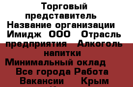 Торговый представитель › Название организации ­ Имидж, ООО › Отрасль предприятия ­ Алкоголь, напитки › Минимальный оклад ­ 1 - Все города Работа » Вакансии   . Крым,Керчь